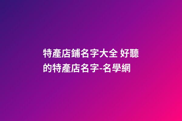 特產店鋪名字大全 好聽的特產店名字-名學網-第1張-店鋪起名-玄機派
